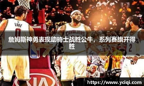 詹姆斯神勇表现助骑士战胜公牛，系列赛旗开得胜
