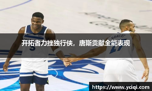 开拓者力挫独行侠，唐斯贡献全能表现