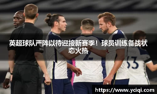 英超球队严阵以待迎接新赛季！球员训练备战状态火热