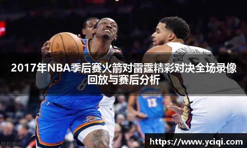 2017年NBA季后赛火箭对雷霆精彩对决全场录像回放与赛后分析