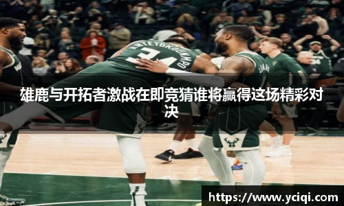 雄鹿与开拓者激战在即竞猜谁将赢得这场精彩对决