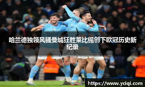 哈兰德独领风骚曼城狂胜莱比锡创下欧冠历史新纪录