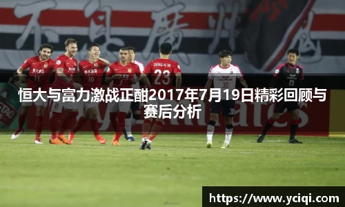 恒大与富力激战正酣2017年7月19日精彩回顾与赛后分析