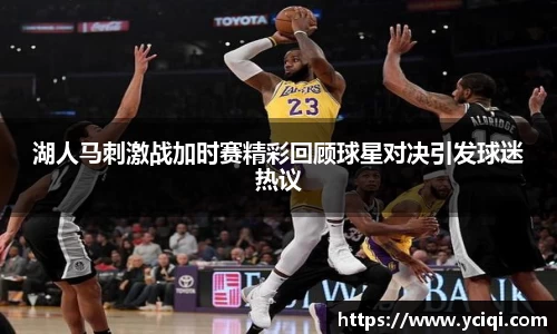 湖人马刺激战加时赛精彩回顾球星对决引发球迷热议