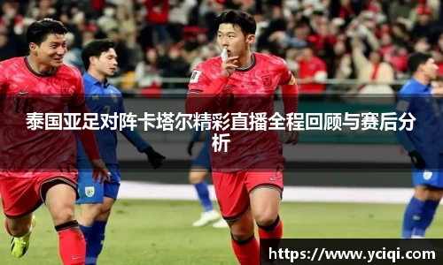 泰国亚足对阵卡塔尔精彩直播全程回顾与赛后分析